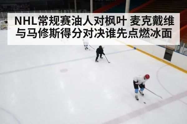 NHL常规赛油人对枫叶 麦克戴维与马修斯得分对决谁先点燃冰面